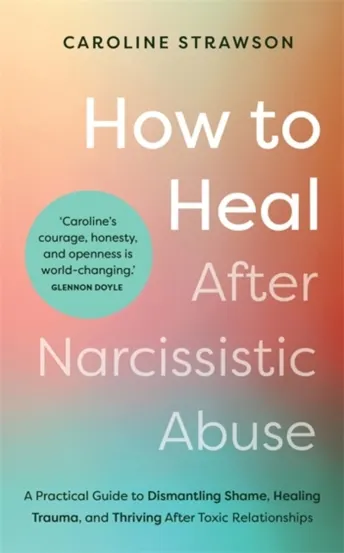 How to Heal After Narcissistic Abuse : A Practical Guide to Dismantling Shame Healing Trauma and Thriving After Toxic Relationships