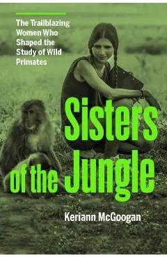 Sisters of the Jungle: Women Who Shaped the Science of Wild Primates