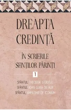Dreapta credinta in scrierile Sfintilor Parinti Vol.1 - Sfantul Ioan Gura de Aur, Sfantul Amfilohie de Iconium, Sfantul Theodor Studitul