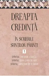Dreapta credinta in scrierile Sfintilor Parinti Vol.1 - Sfantul Ioan Gura de Aur, Sfantul Amfilohie de Iconium, Sfantul Theodor Studitul