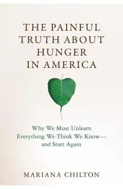The Painful Truth about Hunger in America: Why We Must Unlearn Everything We Think We Know--And Start Again