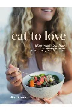 Eat to Love: Where Health Meets Flavor: 115+ Nourishing and Adaptable Plant-Forward Recipes from a Nutritional Chef