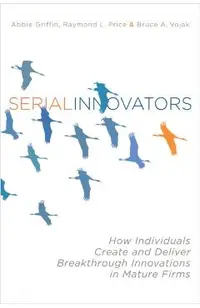 Serial Innovators: How Individuals Create and Deliver Breakthrough Innovations in Mature Firms