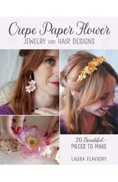 Crepe Paper Flower Jewelry and Hair Designs: 20 Beautiful Pieces to Make
