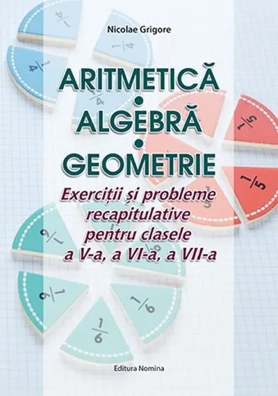 Aritmetică. Algebră. Geometrie. Exerciții și probleme recapitulative pentru clasele a V-a, a VI-a, a VII-a - Paperback brosat - Nicolae Grigore