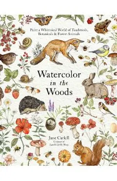 Watercolor in the Woods: Paint a Whimsical World of Forest Animals, Botanicals, Toadstools and More