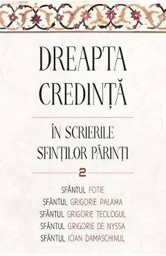 Dreapta credinta in scrierile Sfintilor Parinti Vol.2 - Sfantul Fotie al Constantinopolului, Sfantul Grigorie de Nazianz (Teologul), Sfantul Grigorie de Nyssa, Sfantul Grigorie Palama, Sfantul Ioan Damaschin