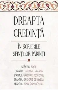 Dreapta credinta in scrierile Sfintilor Parinti Vol.2 - Sfantul Fotie al Constantinopolului, Sfantul Grigorie de Nazianz (Teologul), Sfantul Grigorie de Nyssa, Sfantul Grigorie Palama, Sfantul Ioan Damaschin