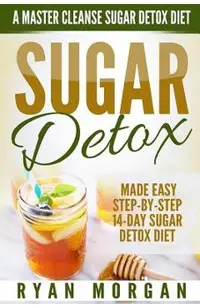 Sugar Detox: A Master Cleanse Sugar Detox Diet - Made Easy STEP-BY-STEP 14-Day Sugar Detox Diet Plan - A Break Free from Sugar Addi