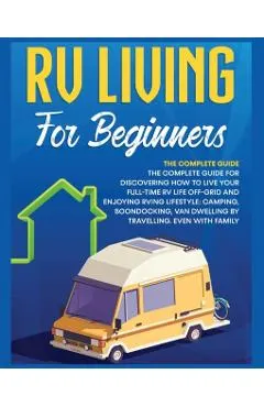 Rv Living for Beginners: The Complete Guide for Discovering How to Live your Full-Time RV Life Off-Grid and Enjoying Rving Lifestyle Camping, B