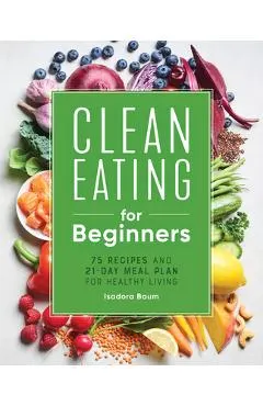Clean Eating for Beginners: 75 Recipes and 21-Day Meal Plan for Healthy Living