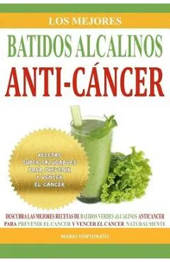 Los Mejores Batidos Alcalinos Anti-Cancer: Recetas Super Saludables Para Prevenir y Vencer el Cancer