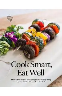 Cook Smart, Eat Well: Mayo Clinic Recipes and Strategies for Healthy Living