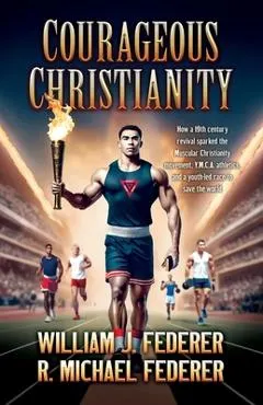 Courageous Christianity: How a 19th century revival sparked the Muscular Christianity movement, Y.M.C.A. athletics, and a youth-led race to save the w