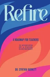 Refire: A Roadmap for teachers to Rediscover Purpose & Joy in RetiremenT