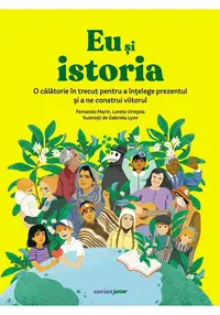 Eu si istoria. O calatorie in trecut pentru a intelege prezentul si a ne construi viitorul