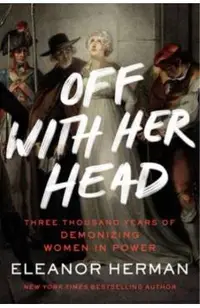 Off with Her Head: Three Thousand Years of Demonizing Women in Power