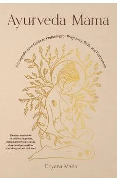 Ayurveda Mama: A Comprehensive Guide to Preparing for Pregnancy, Birth, and Postpartum