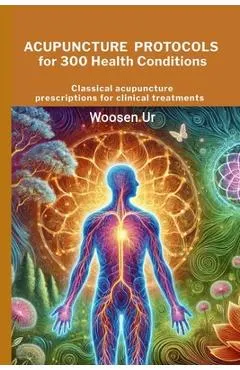 Acupuncture Protocols for 300 Health Conditions: Classical acupuncture prescriptions for clinical treatments