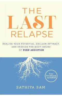 The Last Relapse: Realize Your Potential, Reclaim Intimacy, and Resolve the Root Issues of Porn Addiction