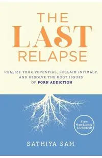 The Last Relapse: Realize Your Potential, Reclaim Intimacy, and Resolve the Root Issues of Porn Addiction
