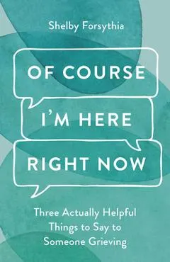 Of Course I'm Here Right Now: Three Actually Helpful Things to Say to Someone Grieving