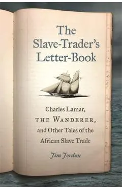 The Slave-Trader's Letter-Book: Charles Lamar, the Wanderer, and Other Tales of the African Slave Trade