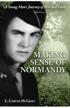 Making Sense of Normandy: A Young Man's Journey of Faith and War