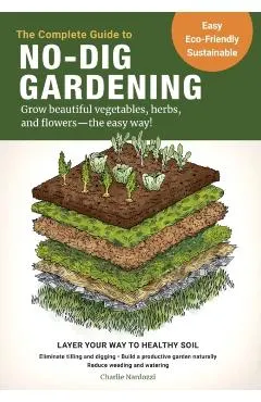 The Complete Guide to No-Dig Gardening: Grow Beautiful Vegetables, Herbs, and Flowers - The Easy Way! Layer Your Way to Healthy Soil-Eliminate Tilling