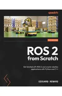 ROS 2 from Scratch: Get started with ROS 2 and create robotics applications with Python and C++