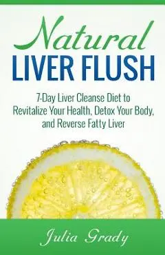 Natural Liver Flush: 7-Day Liver Cleanse Diet to Revitalize Your Health, Detox Your Body, and Reverse Fatty Liver