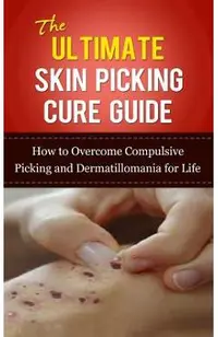 The Ultimate Skin Picking Cure Guide: How to Overcome Compulsive Picking and Dermatillomania for Life