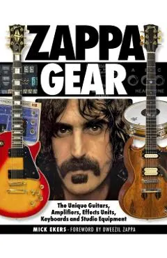 Zappa Gear: The Unique Guitars, Amplifiers, Effects Units, Keyboards and Studio Equipment