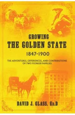 Growing the Golden State: 1847-1900: The Adventures, Experiences and Contributions of Two Pioneer Families - Ed D. David J. Glass