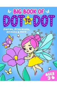 Big Book of Dot to Dot: Fairies, Princesses, Animals & More: Ages 3-6