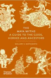 The Maya Myths: A Guide to the Gods, Heroes, and Ancestors