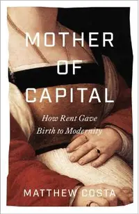 Mother of Capital: How Rent Gave Birth to Modernity