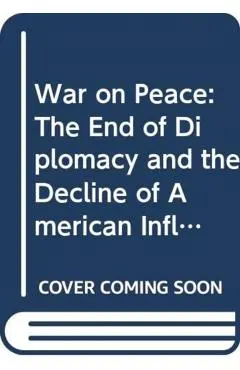 War on Peace: The End of Diplomacy and the Decline of American Influence