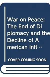 War on Peace: The End of Diplomacy and the Decline of American Influence