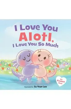 I Love You Alotl, I Love You So Much: An Axolotl Book