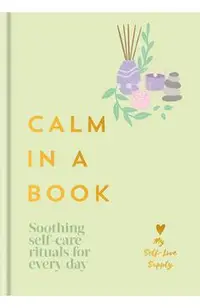 Calm in a Book: Soothing Self-Care Rituals for Every Day -