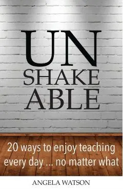 Unshakeable: 20 Ways to Enjoy Teaching Every Day...No Matter What