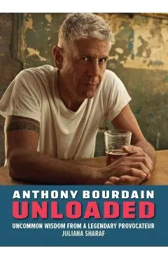 Anthony Bourdain Unloaded: The Uncommon Wisdom of a Legendary Provocateur