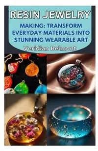 Resin Jewelry Making: Transform Everyday Materials Into Stunning Wearable Art: A Beginner's Guide to Crafting Unique, Durable, and Beautiful Resin Jew