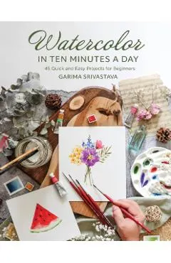 Watercolor in Ten Minutes a Day: 30 Quick and Easy Projects for Beginners