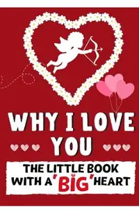 Why I Love You: The Little Book With A BIG Heart Perfect for Valentine's Day, Birthdays, Anniversaries, Mother's Day as a wedding gift