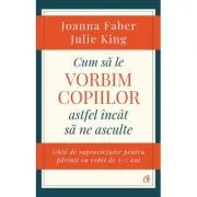 Cum sa le vorbim copiilor astfel incat sa ne asculte. Ghid de supravietuire pentru parinti cu copii de 2-7 ani
