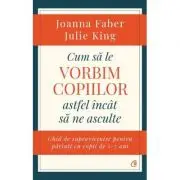 Cum sa le vorbim copiilor astfel incat sa ne asculte. Ghid de supravietuire pentru parinti cu copii de 2-7 ani