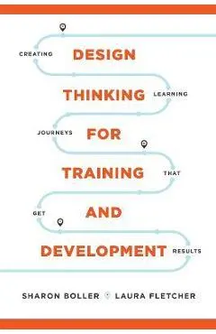 Design Thinking for Training and Development: Creating Learning Journeys That Get Results -