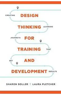 Design Thinking for Training and Development: Creating Learning Journeys That Get Results -